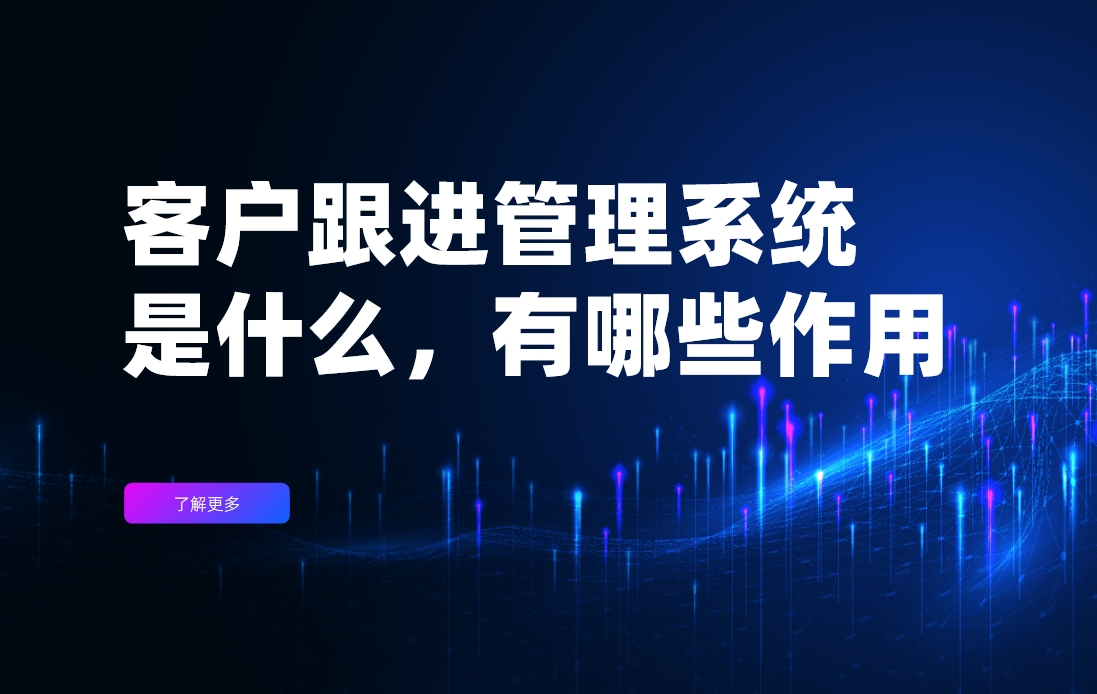 客戶跟進管理系統是什么，有哪些作用？